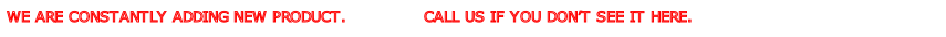 WE ARE CONSTANTLY ADDING NEW PRODUCT.              CALL US IF YOU DON’T SEE IT HERE.