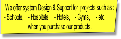We offer system Design & Support for projects such as :
- Schools, - Hospitals, - Hotels, - Gyms, - etc.
when you purchase our products.